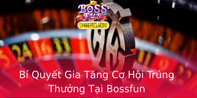 Bí Quyết Gia Tăng Cơ Hội Trúng Thưởng Tại Bossfun Bí Quyết Gia Tăng Cơ Hội Trúng Thưởng Tại Bossfun