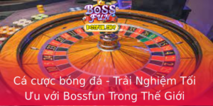 Ca Cuoc Bong A Trai Nghiem Toi Uu Voi Bossfun Trong The Gioi Ay Thach Thuc