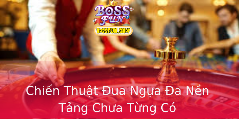 Chiến Thuật Đua Ngựa Đa Nền Tảng Chưa Từng Có Chiến Thuật Đua Ngựa Đa Nền Tảng Chưa Từng Có