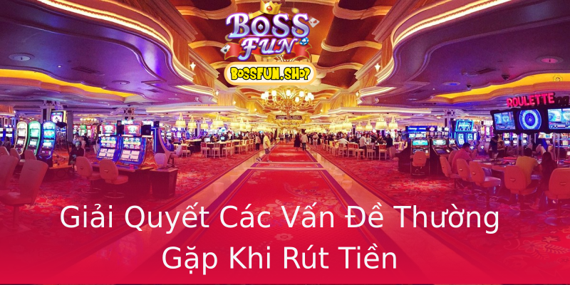 Giải Quyết Các Vấn Đề Thường Gặp Khi Rút Tiền Giải Quyết Các Vấn Đề Thường Gặp Khi Rút Tiền