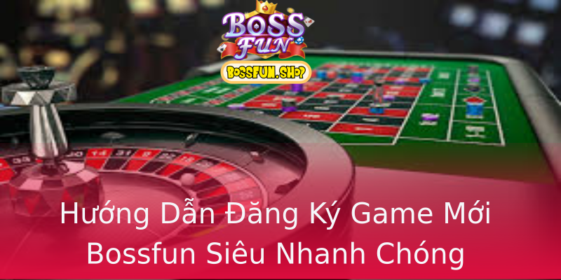 Hướng Dẫn Đăng Ký Game Mới Bossfun Siêu Nhanh Chóng Hướng Dẫn Đăng Ký Game Mới Bossfun Siêu Nhanh Chóng