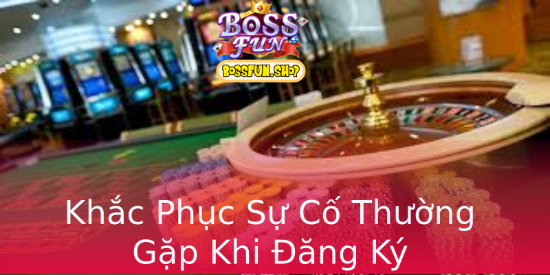 Khắc Phục Sự Cố Thường Gặp Khi Đăng Ký Khắc Phục Sự Cố Thường Gặp Khi Đăng Ký