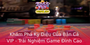 Kham Pha Ky Dieu Cua Ban Ca Vip Trai Nghiem Game Inh Cao Tu Bossfun