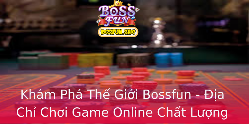 Khám Phá Thế Giới Bossfun - Địa Chỉ Chơi Game Online Chất Lượng Khám Phá Thế Giới Bossfun - Địa Chỉ Chơi Game Online Chất Lượng