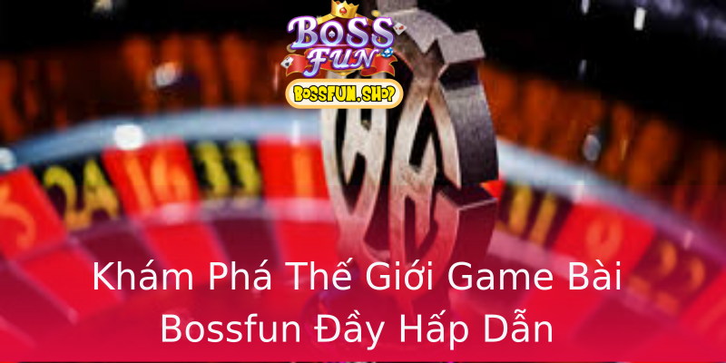 Khám Phá Thế Giới Game Bài Bossfun Đầy Hấp Dẫn Khám Phá Thế Giới Game Bài Bossfun Đầy Hấp Dẫn