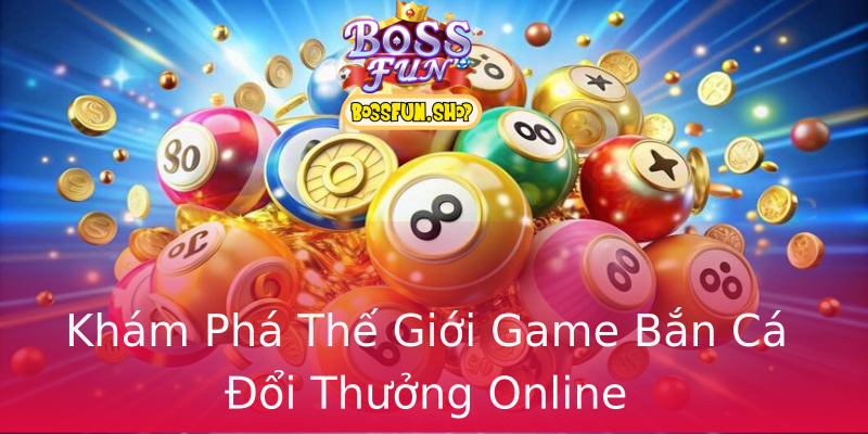 Khám Phá Thế Giới Game Bắn Cá Đổi Thưởng Online Khám Phá Thế Giới Game Bắn Cá Đổi Thưởng Online