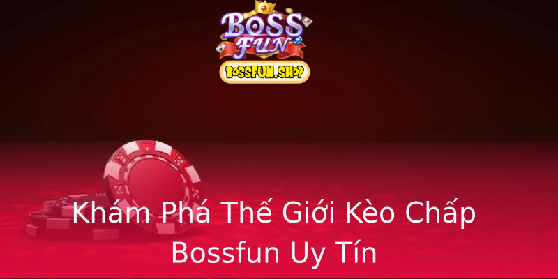 Khám Phá Thế Giới Kèo Chấp Bossfun Uy Tín Khám Phá Thế Giới Kèo Chấp Bossfun Uy Tín