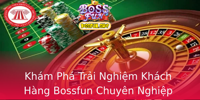 Khám Phá Trải Nghiệm Khách Hàng Bossfun Chuyên Nghiệp Khám Phá Trải Nghiệm Khách Hàng Bossfun Chuyên Nghiệp