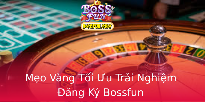 Mẹo Vàng Tối Ưu Trải Nghiệm Đăng Ký Bossfun Mẹo Vàng Tối Ưu Trải Nghiệm Đăng Ký Bossfun