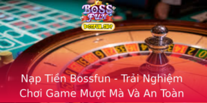 Nap Tien Bossfun Trai Nghiem Choi Game Muot Ma Va An Toan