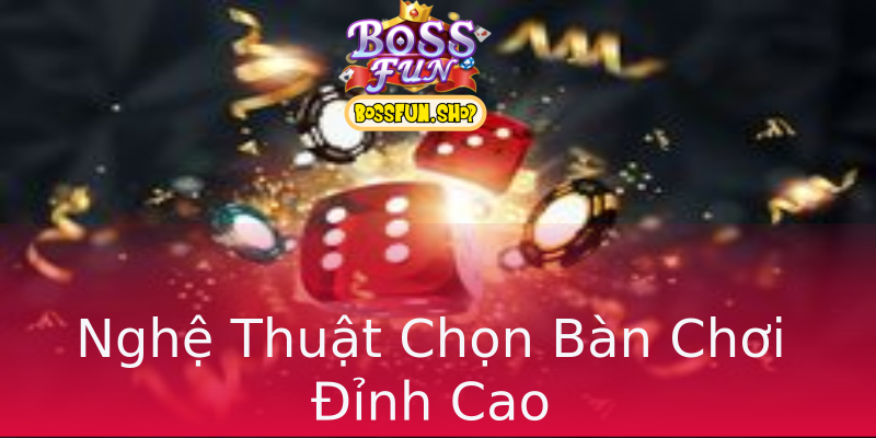 Nghệ Thuật Chọn Bàn Chơi Đỉnh Cao Nghệ Thuật Chọn Bàn Chơi Đỉnh Cao