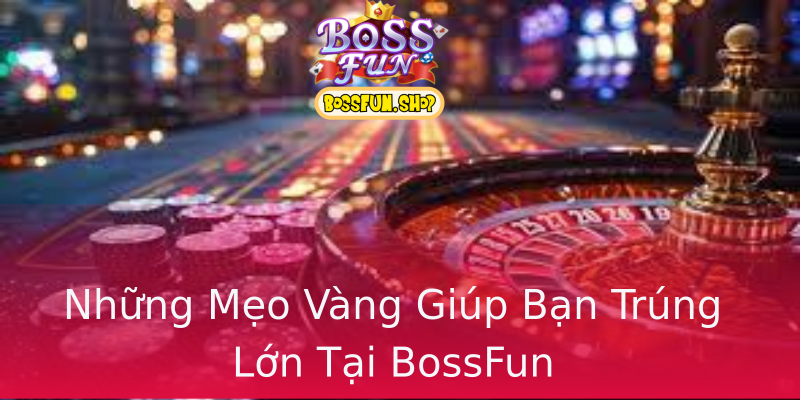 Những Mẹo Vàng Giúp Bạn Trúng Lớn Tại BossFun Những Mẹo Vàng Giúp Bạn Trúng Lớn Tại BossFun