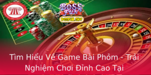 Tim Hieu Ve Game Bai Phom Trai Nghiem Choi Inh Cao Tai Bossfun