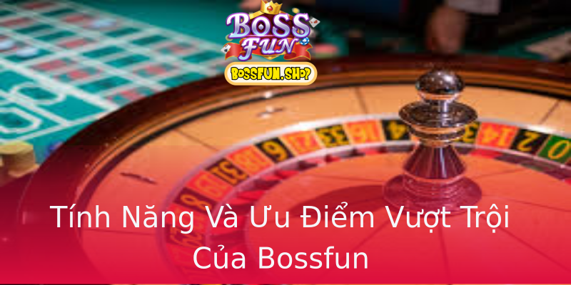 Tính Năng Và Ưu Điểm Vượt Trội Của Bossfun Tính Năng Và Ưu Điểm Vượt Trội Của Bossfun