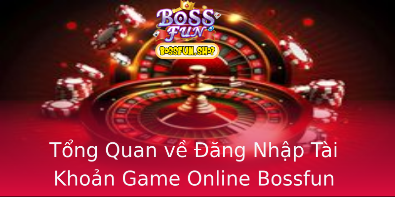Tổng Quan về Đăng Nhập Tài Khoản Game Online Bossfun Tổng Quan về Đăng Nhập Tài Khoản Game Online Bossfun