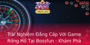 Trai Nghiem Ang Cap Voi Game Rong Ho Tai Bossfun Kham Pha The Gioi Giai Tri Inh Cao