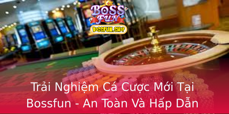 Trải Nghiệm Cá Cược Mới Tại Bossfun - An Toàn Và Hấp Dẫn Trải Nghiệm Cá Cược Mới Tại Bossfun - An Toàn Và Hấp Dẫn