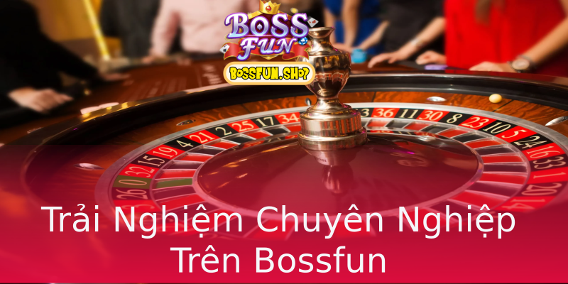 Trải Nghiệm Chuyên Nghiệp Trên Bossfun Trải Nghiệm Chuyên Nghiệp Trên Bossfun