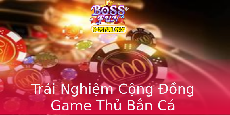 Trải Nghiệm Cộng Đồng Game Thủ Bắn Cá Trải Nghiệm Cộng Đồng Game Thủ Bắn Cá