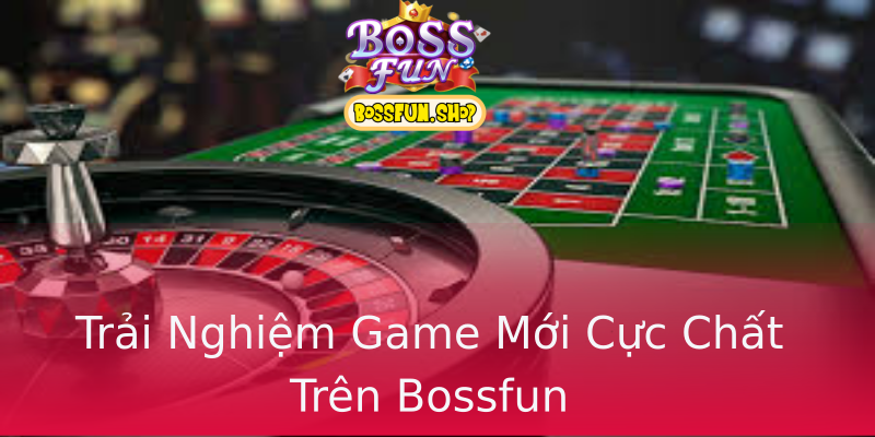 Trải Nghiệm Game Mới Cực Chất Trên Bossfun Trải Nghiệm Game Mới Cực Chất Trên Bossfun